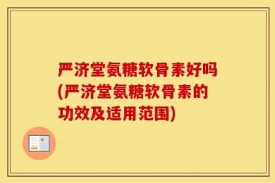 严济堂氨糖软骨素好吗(严济堂氨糖软骨素的功效及适用范围)