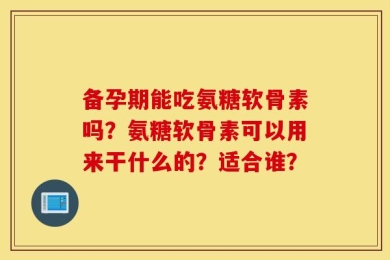 备孕期能吃氨糖软骨素吗？氨糖软骨素可以用来干什么的？适合谁？