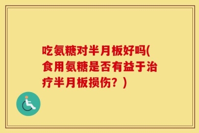 吃氨糖对半月板好吗(食用氨糖是否有益于治疗半月板损伤？)