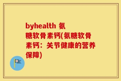 byhealth 氨糖软骨素钙(氨糖软骨素钙：关节健康的营养保障)