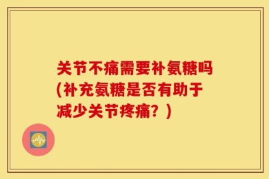 关节不痛需要补氨糖吗(补充氨糖是否有助于减少关节疼痛？)
