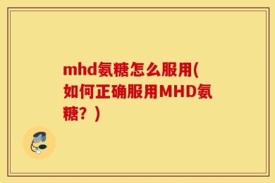 mhd氨糖怎么服用(如何正确服用MHD氨糖？)