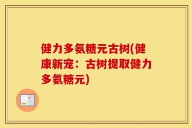 健力多氨糖元古树(健康新宠：古树提取健力多氨糖元)