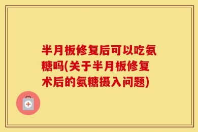 半月板修复后可以吃氨糖吗(关于半月板修复术后的氨糖摄入问题)