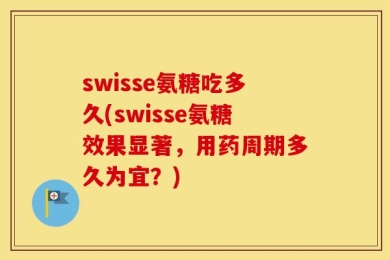 swisse氨糖吃多久(swisse氨糖效果显著，用药周期多久为宜？)