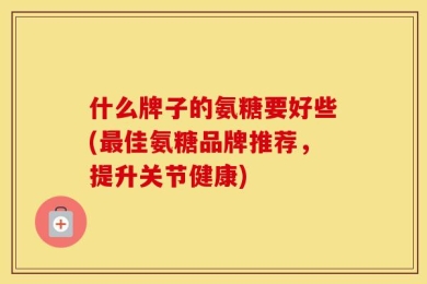 什么牌子的氨糖要好些(最佳氨糖品牌推荐，提升关节健康)