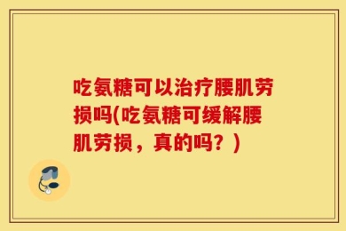 吃氨糖可以治疗腰肌劳损吗(吃氨糖可缓解腰肌劳损，真的吗？)