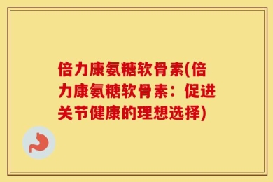 倍力康氨糖软骨素(倍力康氨糖软骨素：促进关节健康的理想选择)
