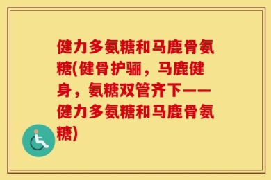 健力多氨糖和马鹿骨氨糖(健骨护骊，马鹿健身，氨糖双管齐下——健力多氨糖和马鹿骨氨糖)