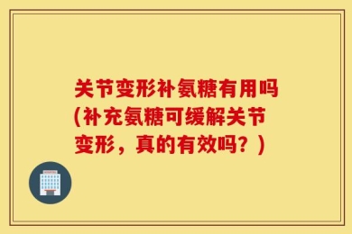 关节变形补氨糖有用吗(补充氨糖可缓解关节变形，真的有效吗？)
