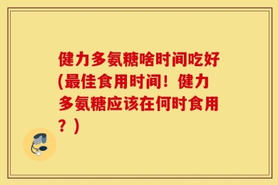 健力多氨糖啥时间吃好(最佳食用时间！健力多氨糖应该在何时食用？)