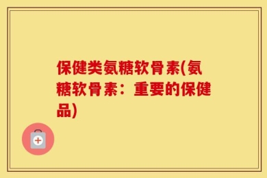 保健类氨糖软骨素(氨糖软骨素：重要的保健品)