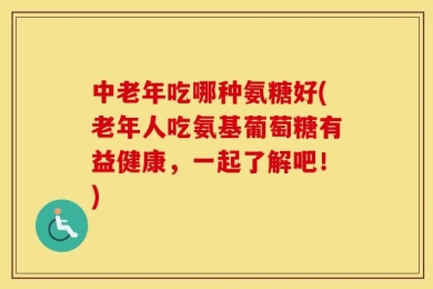 中老年吃哪种氨糖好(老年人吃氨基葡萄糖有益健康，一起了解吧！)