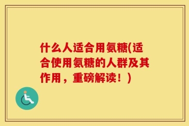 什么人适合用氨糖(适合使用氨糖的人群及其作用，重磅解读！)