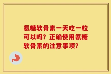 氨糖软骨素一天吃一粒可以吗？正确使用氨糖软骨素的注意事项？