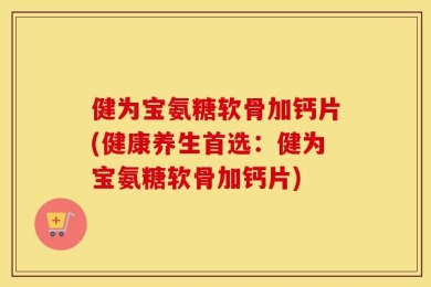 健为宝氨糖软骨加钙片(健康养生首选：健为宝氨糖软骨加钙片)