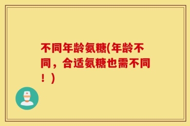 不同年龄氨糖(年龄不同，合适氨糖也需不同！)