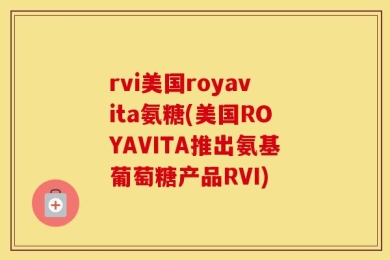 rvi美国royavita氨糖(美国ROYAVITA推出氨基葡萄糖产品RVI)