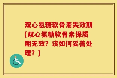 双心氨糖软骨素失效期(双心氨糖软骨素保质期无效？该如何妥善处理？)