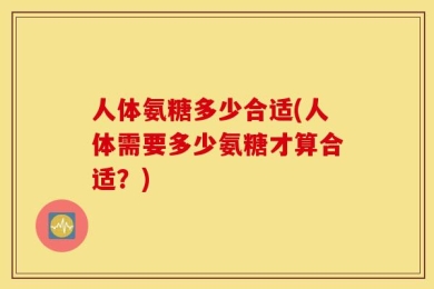 人体氨糖多少合适(人体需要多少氨糖才算合适？)