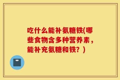 吃什么能补氨糖铁(哪些食物含多种营养素，能补充氨糖和铁？)