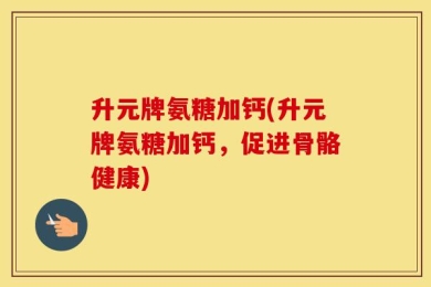 升元牌氨糖加钙(升元牌氨糖加钙，促进骨骼健康)