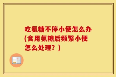 吃氨糖不停小便怎么办(食用氨糖后频繁小便怎么处理？)