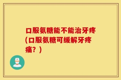 口服氨糖能不能治牙疼(口服氨糖可缓解牙疼痛？)