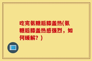 吃完氨糖后膝盖热(氨糖后膝盖热感强烈，如何缓解？)