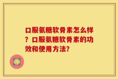 口服氨糖软骨素怎么样？口服氨糖软骨素的功效和使用方法？