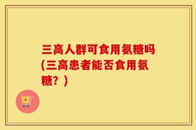 三高人群可食用氨糖吗(三高患者能否食用氨糖？)