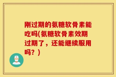 刚过期的氨糖软骨素能吃吗(氨糖软骨素效期过期了，还能继续服用吗？)