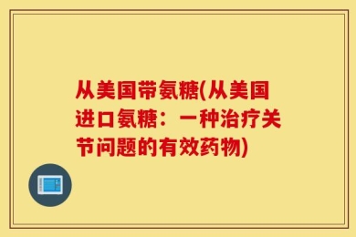 从美国带氨糖(从美国进口氨糖：一种治疗关节问题的有效药物)
