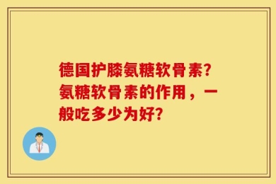 德国护膝氨糖软骨素？氨糖软骨素的作用，一般吃多少为好？