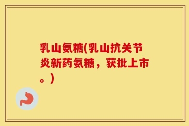 乳山氨糖(乳山抗关节炎新药氨糖，获批上市。)