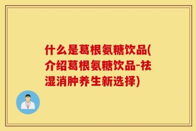 什么是葛根氨糖饮品(介绍葛根氨糖饮品-祛湿消肿养生新选择)