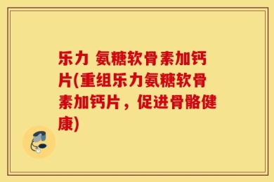 乐力 氨糖软骨素加钙片(重组乐力氨糖软骨素加钙片，促进骨骼健康)