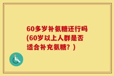 60多岁补氨糖还行吗(60岁以上人群是否适合补充氨糖？)