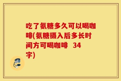 吃了氨糖多久可以喝咖啡(氨糖摄入后多长时间方可喝咖啡  34字)