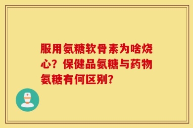 服用氨糖软骨素为啥烧心？保健品氨糖与药物氨糖有何区别？
