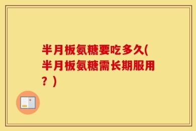 半月板氨糖要吃多久(半月板氨糖需长期服用？)