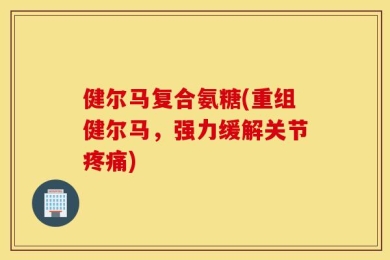 健尔马复合氨糖(重组健尔马，强力缓解关节疼痛)