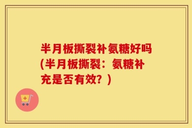 半月板撕裂补氨糖好吗(半月板撕裂：氨糖补充是否有效？)