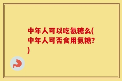 中年人可以吃氨糖么(中年人可否食用氨糖？)