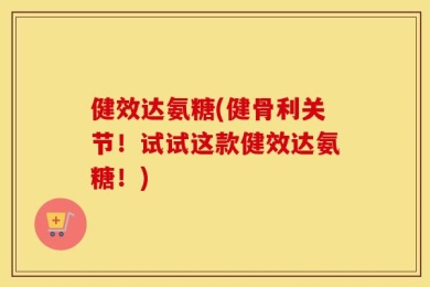 健效达氨糖(健骨利关节！试试这款健效达氨糖！)