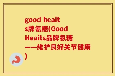 good heaits牌氨糖(Good Heaits品牌氨糖——维护良好关节健康)