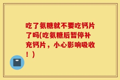 吃了氨糖就不要吃钙片了吗(吃氨糖后暂停补充钙片，小心影响吸收！)