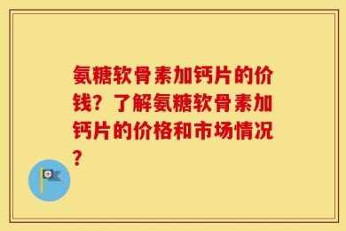 氨糖软骨素加钙片的价钱？了解氨糖软骨素加钙片的价格和市场情况？