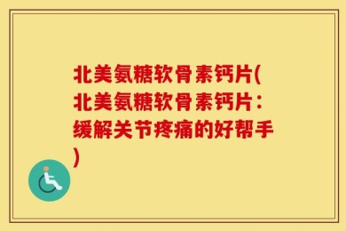 北美氨糖软骨素钙片(北美氨糖软骨素钙片：缓解关节疼痛的好帮手)