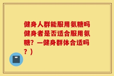 健身人群能服用氨糖吗健身者是否适合服用氨糖？—健身群体合适吗？)